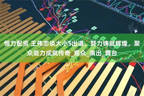 恒力配资 王伟忠谈大小S出道，努力铸就辉煌，聚众能力成就传奇_观众_演出_舞台