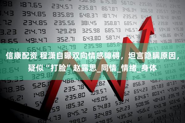 信康配资 程潇自曝双向情感障碍，坦言隐瞒原因，疑似“打脸”赵露思_同情_情绪_身体