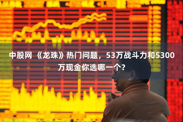 中股网 《龙珠》热门问题，53万战斗力和5300万现金你选哪一个？