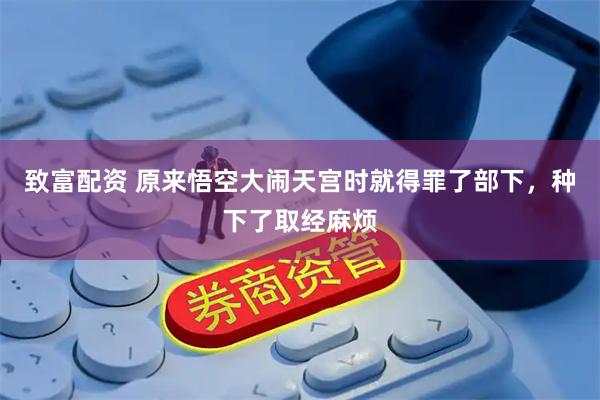 致富配资 原来悟空大闹天宫时就得罪了部下，种下了取经麻烦