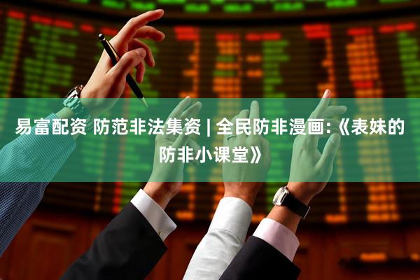 易富配资 防范非法集资 | 全民防非漫画:《表妹的防非小课堂》