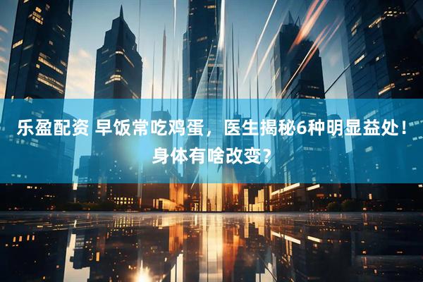 乐盈配资 早饭常吃鸡蛋，医生揭秘6种明显益处！身体有啥改变？
