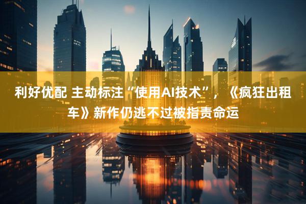 利好优配 主动标注“使用AI技术”，《疯狂出租车》新作仍逃不过被指责命运