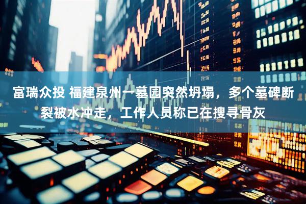 富瑞众投 福建泉州一墓园突然坍塌，多个墓碑断裂被水冲走，工作人员称已在搜寻骨灰